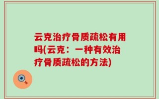 云克治疗骨质疏松有用吗(云克：一种有效治疗骨质疏松的方法)