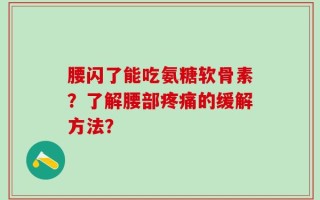 腰闪了能吃氨糖软骨素？了解腰部疼痛的缓解方法？
