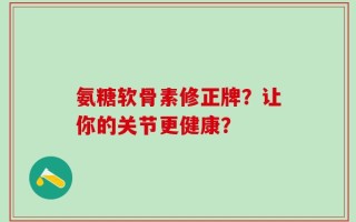 氨糖软骨素修正牌？让你的关节更健康？