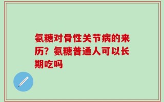 氨糖对骨性关节病的来历？氨糖普通人可以长期吃吗