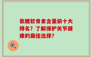 氨糖软骨素含量前十大排名？了解保护关节健康的最佳选择？
