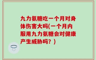 九力氨糖吃一个月对身体伤害大吗(一个月内服用九力氨糖会对健康产生威胁吗？)