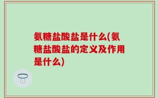 氨糖盐酸盐是什么(氨糖盐酸盐的定义及作用是什么)
