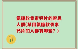 氨糖软骨素钙片的禁忌人群(禁用氨糖软骨素钙片的人群有哪些？)