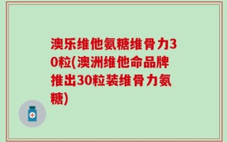 澳乐维他氨糖维骨力30粒(澳洲维他命品牌推出30粒装维骨力氨糖)