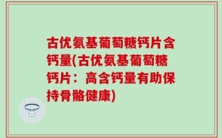 古优氨基葡萄糖钙片含钙量(古优氨基葡萄糖钙片：高含钙量有助保持骨骼健康)