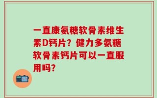 一直康氨糖软骨素维生素D钙片？健力多氨糖软骨素钙片可以一直服用吗？