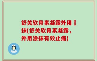 舒关软骨素凝露外用凃抹(舒关软骨素凝露，外用涂抹有效止痛)
