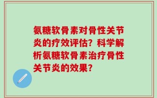 氨糖软骨素对骨性关节炎的疗效评估？科学解析氨糖软骨素治疗骨性关节炎的效果？