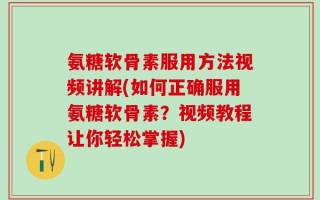 氨糖软骨素服用方法视频讲解(如何正确服用氨糖软骨素？视频教程让你轻松掌握)