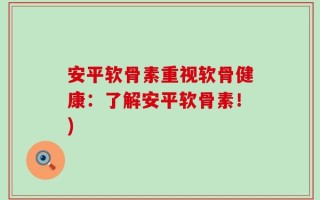 安平软骨素重视软骨健康：了解安平软骨素！)