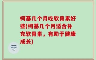 柯基几个月吃软骨素好些(柯基几个月适合补充软骨素，有助于健康成长)