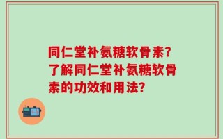 同仁堂补氨糖软骨素？了解同仁堂补氨糖软骨素的功效和用法？