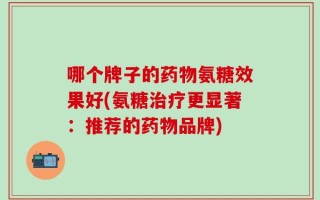 哪个牌子的药物氨糖效果好(氨糖治疗更显著：推荐的药物品牌)