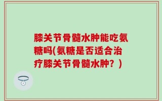 膝关节骨髓水肿能吃氨糖吗(氨糖是否适合治疗膝关节骨髓水肿？)