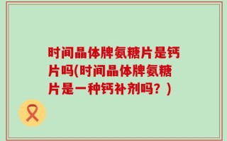时间晶体牌氨糖片是钙片吗(时间晶体牌氨糖片是一种钙补剂吗？)