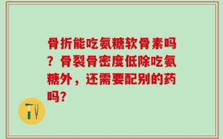 骨折能吃氨糖软骨素吗？骨裂骨密度低除吃氨糖外，还需要配别的药吗？