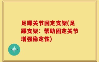 足踝关节固定支架(足踝支架：帮助固定关节增强稳定性)