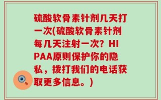硫酸软骨素针剂几天打一次(硫酸软骨素针剂每几天注射一次？HIPAA原则保护你的隐私，拨打我们的电话获取更多信息。)