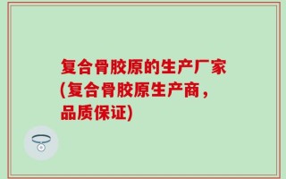 复合骨胶原的生产厂家(复合骨胶原生产商，品质保证)