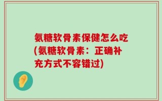 氨糖软骨素保健怎么吃(氨糖软骨素：正确补充方式不容错过)