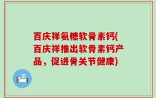 百庆祥氨糖软骨素钙(百庆祥推出软骨素钙产品，促进骨关节健康)