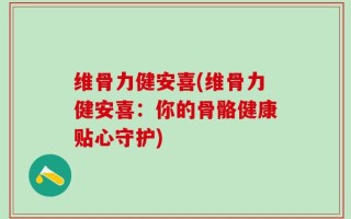 维骨力健安喜(维骨力健安喜：你的骨骼健康贴心守护)