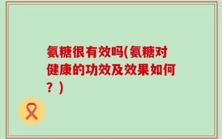 氨糖很有效吗(氨糖对健康的功效及效果如何？)
