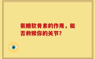 氨糖软骨素的作用，能否救赎你的关节？