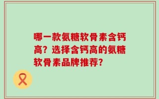 哪一款氨糖软骨素含钙高？选择含钙高的氨糖软骨素品牌推荐？