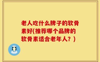 老人吃什么牌子的软骨素好(推荐哪个品牌的软骨素适合老年人？)