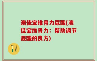 澳佳宝维骨力尿酸(澳佳宝维骨力：帮助调节尿酸的良方)