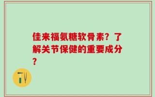 佳来福氨糖软骨素？了解关节保健的重要成分？