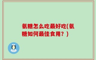 氨糖怎么吃最好吃(氨糖如何最佳食用？)