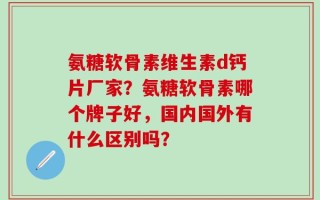 氨糖软骨素维生素d钙片厂家？氨糖软骨素哪个牌子好，国内国外有什么区别吗？