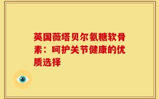 英国薇塔贝尔氨糖软骨素：呵护关节健康的优质选择