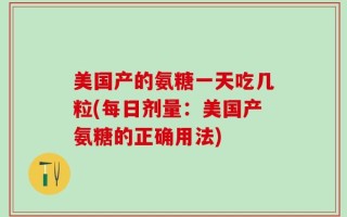 美国产的氨糖一天吃几粒(每日剂量：美国产氨糖的正确用法)