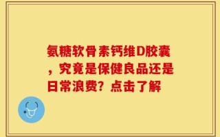 氨糖软骨素钙维D胶囊，究竟是保健良品还是日常浪费？点击了解