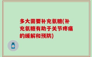多大需要补充氨糖(补充氨糖有助于关节疼痛的缓解和预防)