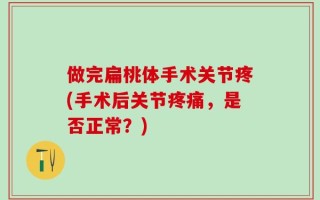 做完扁桃体手术关节疼(手术后关节疼痛，是否正常？)