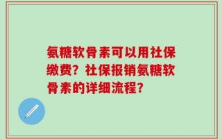 氨糖软骨素可以用社保缴费？社保报销氨糖软骨素的详细流程？