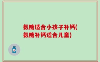 氨糖适合小孩子补钙(氨糖补钙适合儿童)