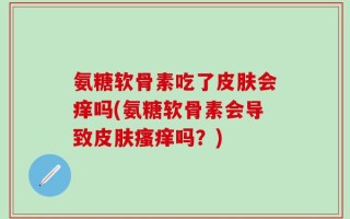氨糖软骨素吃了皮肤会痒吗(氨糖软骨素会导致皮肤瘙痒吗？)