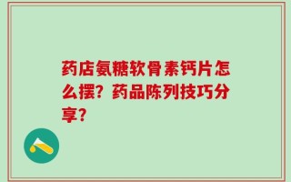 药店氨糖软骨素钙片怎么摆？药品陈列技巧分享？