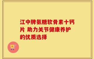 江中牌氨糖软骨素十钙片 助力关节健康养护的优质选择