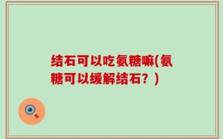 结石可以吃氨糖嘛(氨糖可以缓解结石？)