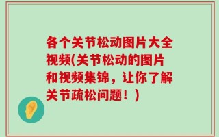 各个关节松动图片大全视频(关节松动的图片和视频集锦，让你了解关节疏松问题！)