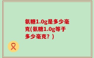 氨糖1.0g是多少毫克(氨糖1.0g等于多少毫克？)