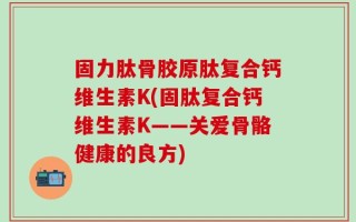 固力肽骨胶原肽复合钙维生素K(固肽复合钙维生素K——关爱骨骼健康的良方)