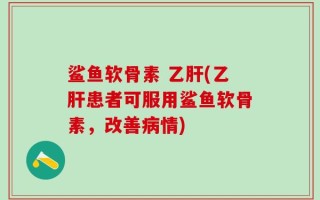 鲨鱼软骨素 乙肝(乙肝患者可服用鲨鱼软骨素，改善病情)